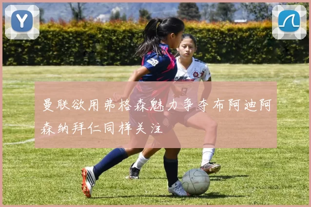 曼联欲用弗格森魅力争夺布阿迪阿森纳拜仁同样关注