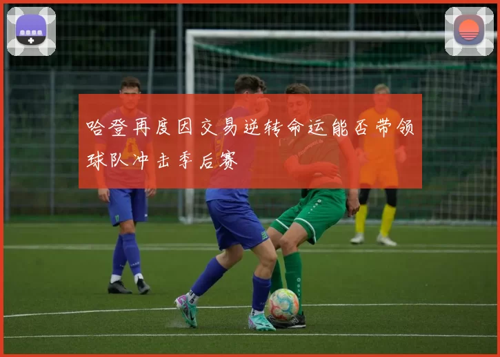 哈登再度因交易逆转命运能否带领球队冲击季后赛