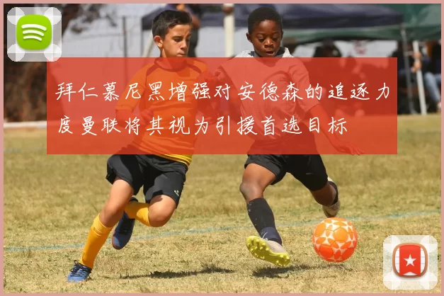 拜仁慕尼黑增强对安德森的追逐力度曼联将其视为引援首选目标