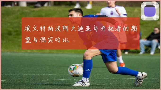 埃文特纳谈阿夫迪亚与开拓者的期望与现实对比