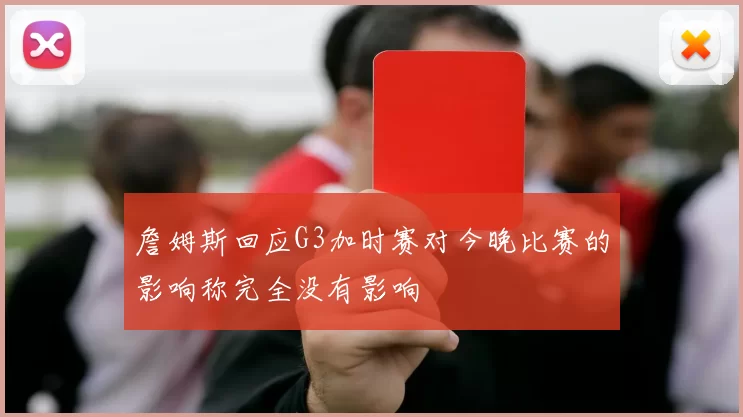 詹姆斯回应G3加时赛对今晚比赛的影响称完全没有影响