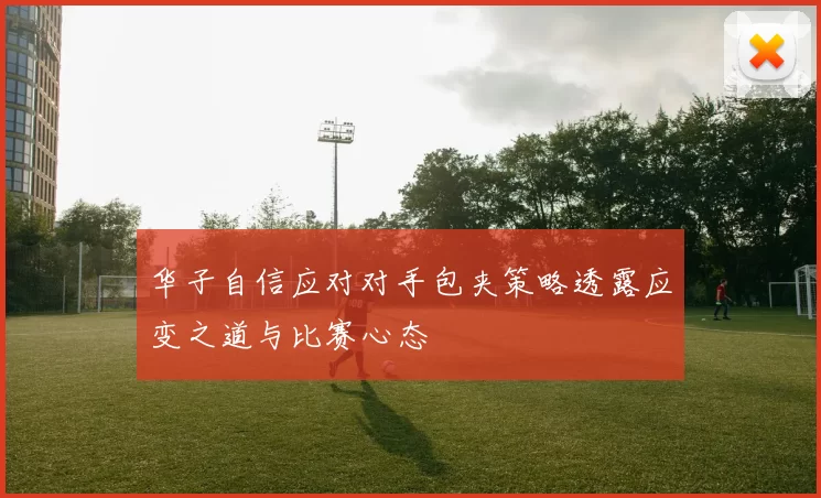 华子自信应对对手包夹策略透露应变之道与比赛心态