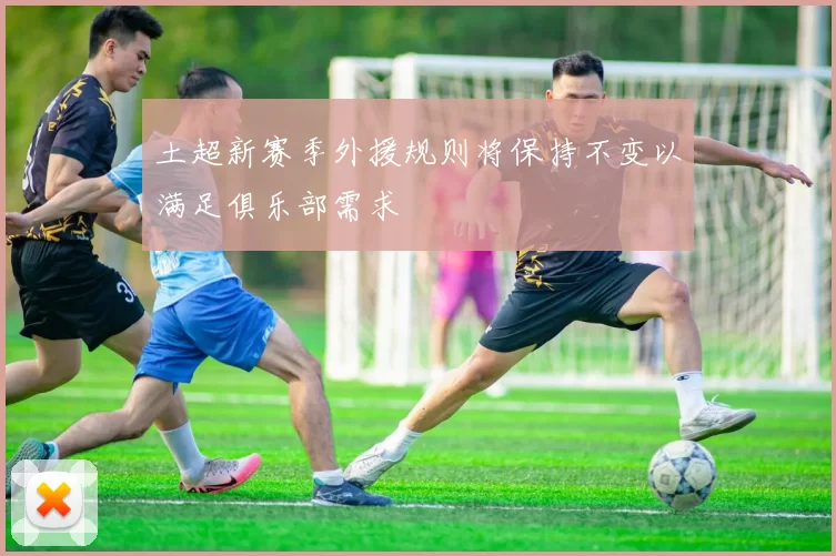 土超新赛季外援规则将保持不变以满足俱乐部需求
