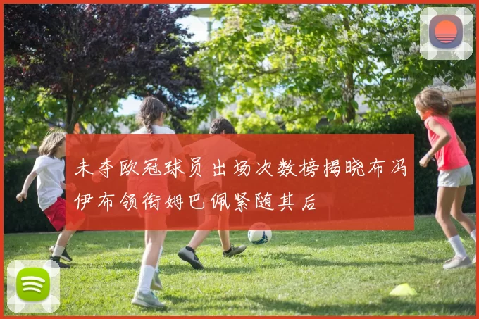 未夺欧冠球员出场次数榜揭晓布冯伊布领衔姆巴佩紧随其后