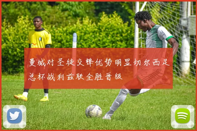 曼城对圣徒交锋优势明显切尔西足总杯战利兹联全胜晋级