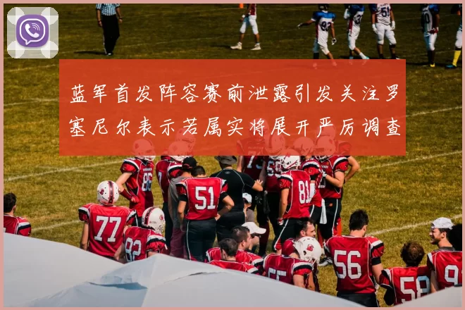 蓝军首发阵容赛前泄露引发关注罗塞尼尔表示若属实将展开严厉调查