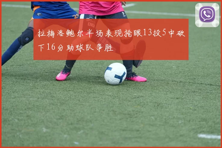 拉梅洛鲍尔半场表现抢眼13投5中砍下16分助球队争胜
