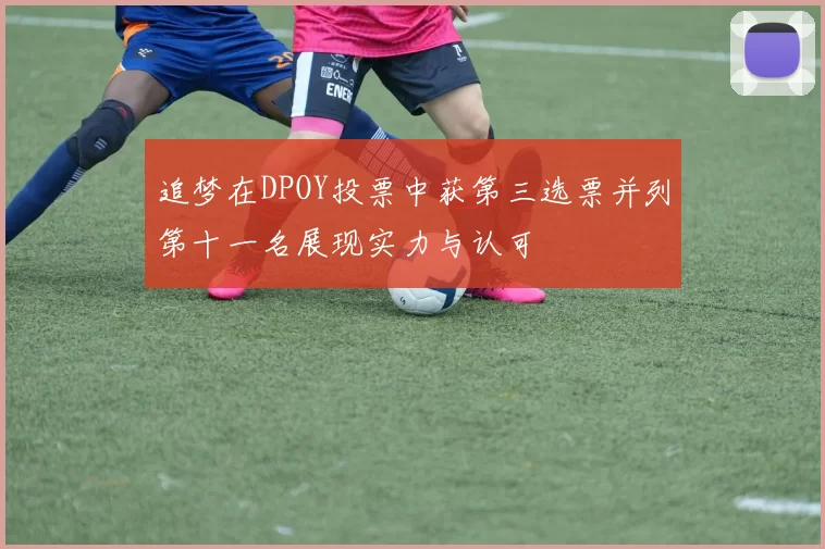 追梦在DPOY投票中获第三选票并列第十一名展现实力与认可