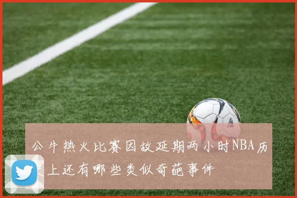 公牛热火比赛因故延期两小时NBA历史上还有哪些类似奇葩事件