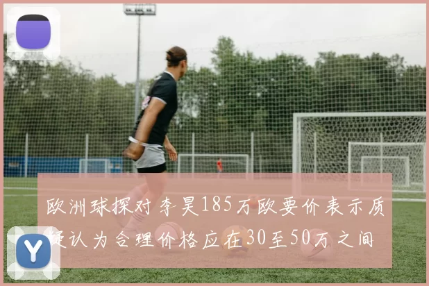 欧洲球探对李昊185万欧要价表示质疑认为合理价格应在30至50万之间