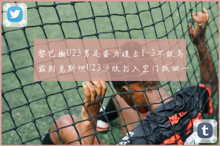 黎巴嫩U23男足奋力追击1-3不敌乌兹别克斯坦U23沙欣打入空门扳回一城