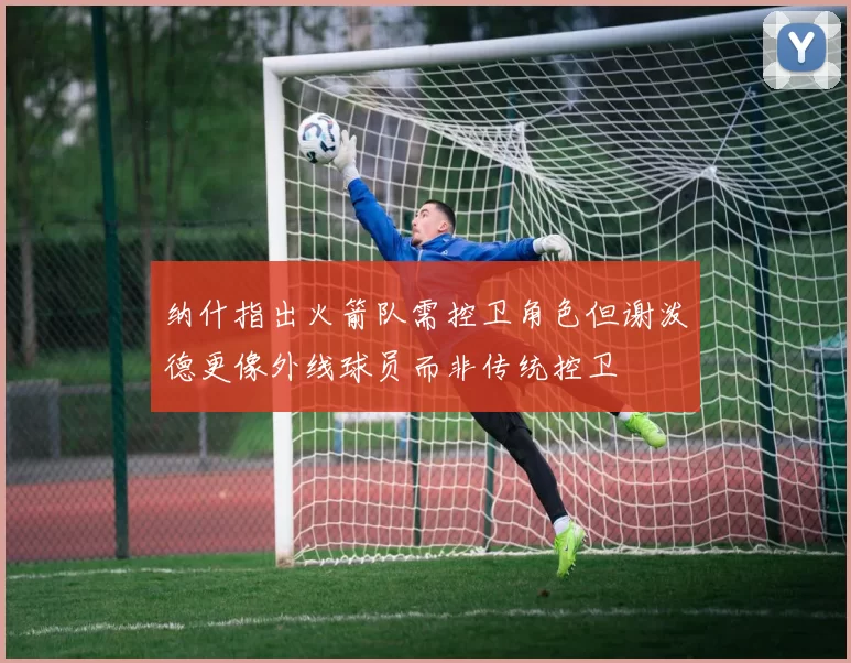 纳什指出火箭队需控卫角色但谢泼德更像外线球员而非传统控卫