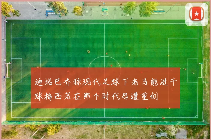 迪诺巴乔称现代足球下老马能进千球梅西若在那个时代恐遭重创