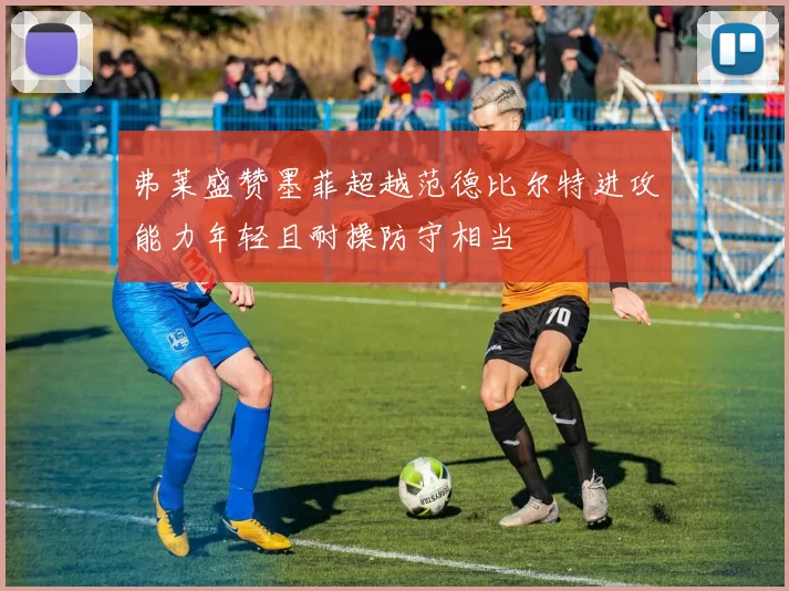 弗莱盛赞墨菲超越范德比尔特进攻能力年轻且耐操防守相当