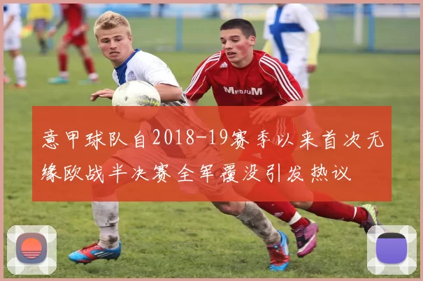 意甲球队自2018-19赛季以来首次无缘欧战半决赛全军覆没引发热议