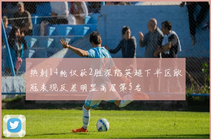 热刺14轮仅获2胜深陷英超下半区欧冠表现反差明显高居第5名