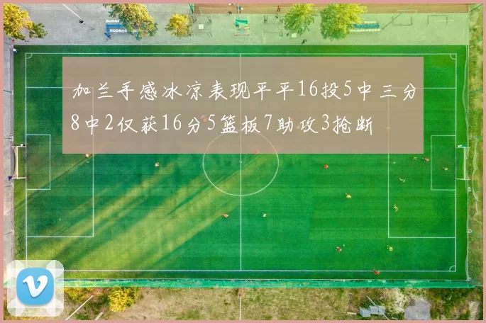 加兰手感冰凉表现平平16投5中三分8中2仅获16分5篮板7助攻3抢断