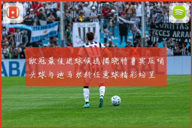 欧冠最佳进球候选揭晓特鲁宾压哨头球与迪马尔科任意球精彩纷呈