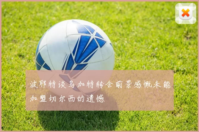 波耶特谈乌加特转会前景感慨未能加盟切尔西的遗憾