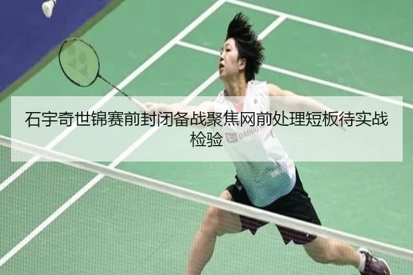 石宇奇世锦赛前封闭备战聚焦网前处理短板待实战检验